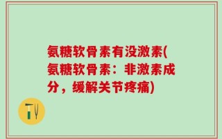 氨糖软骨素有没激素(氨糖软骨素：非激素成分，缓解关节疼痛)