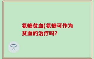 氨糖贫血(氨糖可作为贫血的治疗吗？