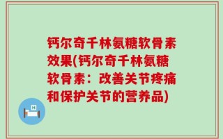 钙尔奇千林氨糖软骨素效果(钙尔奇千林氨糖软骨素：改善关节疼痛和保护关节的营养品)