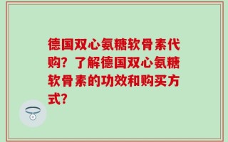 德国双心氨糖软骨素代购？了解德国双心氨糖软骨素的功效和购买方式？