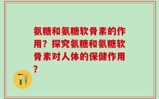 氨糖和氨糖软骨素的作用？探究氨糖和氨糖软骨素对人体的保健作用？