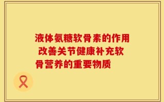 液体氨糖软骨素的作用 改善关节健康补充软骨营养的重要物质