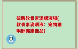 硫酸软骨素滴眼液猫(软骨素滴眼液：宠物猫眼部健康佳品)