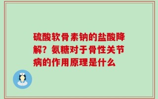 硫酸软骨素钠的盐酸降解？氨糖对于骨性关节病的作用原理是什么
