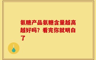 氨糖产品氨糖含量越高越好吗？看完你就明白了