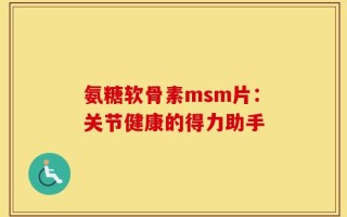 氨糖软骨素msm片：关节健康的得力助手