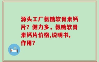 源头工厂氨糖软骨素钙片？健力多，氨糖软骨素钙片价格,说明书,作用？