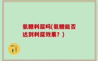 氨糖利尿吗(氨糖能否达到利尿效果？)
