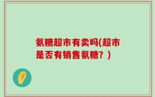 氨糖超市有卖吗(超市是否有销售氨糖？)