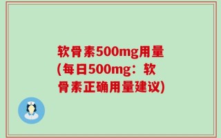 软骨素500mg用量(每日500mg：软骨素正确用量建议)