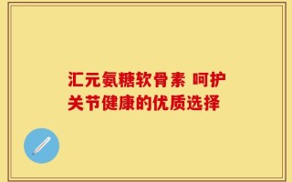 汇元氨糖软骨素 呵护关节健康的优质选择