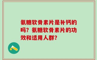 氨糖软骨素片是补钙的吗？氨糖软骨素片的功效和适用人群？