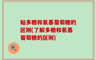 粘多糖和氨基葡萄糖的区别(了解多糖和氨基葡萄糖的区别)