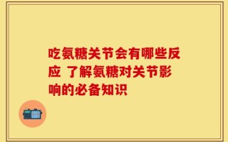 吃氨糖关节会有哪些反应 了解氨糖对关节影响的必备知识
