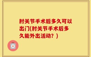 肘关节手术后多久可以出门(肘关节手术后多久能外出活动？)