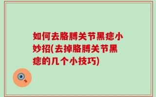 如何去胳膊关节黑痣小妙招(去掉胳膊关节黑痣的几个小技巧)