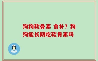 狗狗软骨素 食补？狗狗能长期吃软骨素吗