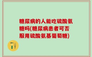 糖尿病的人能吃硫酸氨糖吗(糖尿病患者可否服用硫酸氨基葡萄糖)