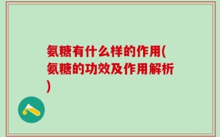 氨糖有什么样的作用(氨糖的功效及作用解析)