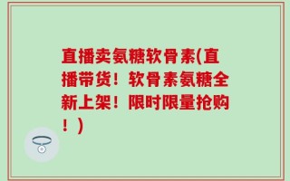 直播卖氨糖软骨素(直播带货！软骨素氨糖全新上架！限时限量抢购！)