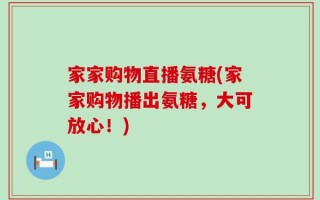 家家购物直播氨糖(家家购物播出氨糖，大可放心！)