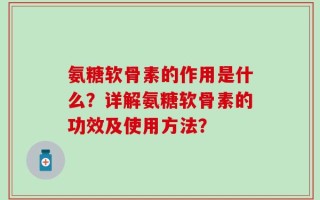 氨糖软骨素的作用是什么？详解氨糖软骨素的功效及使用方法？