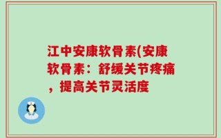江中安康软骨素(安康软骨素：舒缓关节疼痛，提高关节灵活度