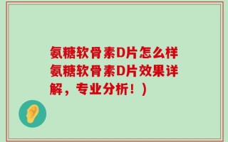 氨糖软骨素D片怎么样氨糖软骨素D片效果详解，专业分析！)