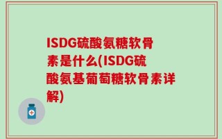 ISDG硫酸氨糖软骨素是什么(ISDG硫酸氨基葡萄糖软骨素详解)