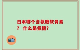 日本哪个含氨糖软骨素？ 什么是氨糖？
