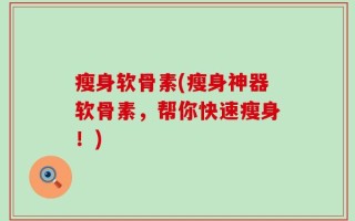 瘦身软骨素(瘦身神器软骨素，帮你快速瘦身！)