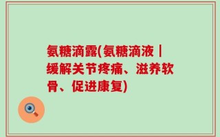 氨糖滴露(氨糖滴液｜缓解关节疼痛、滋养软骨、促进康复)