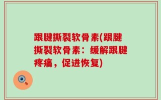 跟腱撕裂软骨素(跟腱撕裂软骨素：缓解跟腱疼痛，促进恢复)