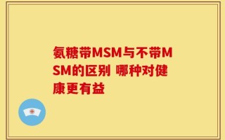 氨糖带MSM与不带MSM的区别 哪种对健康更有益