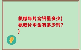 氨糖每片含钙量多少(氨糖片中含有多少钙？)