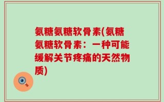 氨糖氨糖软骨素(氨糖氨糖软骨素：一种可能缓解关节疼痛的天然物质)
