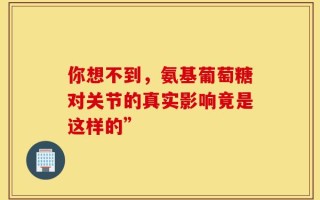 你想不到，氨基葡萄糖对关节的真实影响竟是这样的”