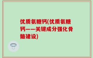 优质氨糖钙(优质氨糖钙——关键成分强化骨骼建设)