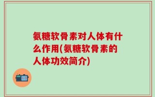 氨糖软骨素对人体有什么作用(氨糖软骨素的人体功效简介)