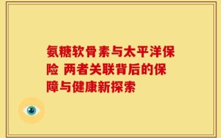 氨糖软骨素与太平洋保险 两者关联背后的保障与健康新探索