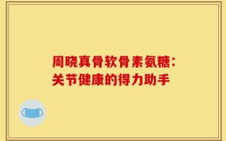 周晓真骨软骨素氨糖：关节健康的得力助手