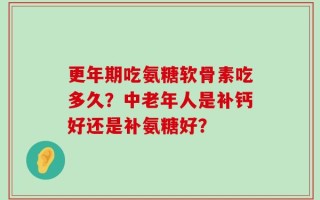 更年期吃氨糖软骨素吃多久？中老年人是补钙好还是补氨糖好？