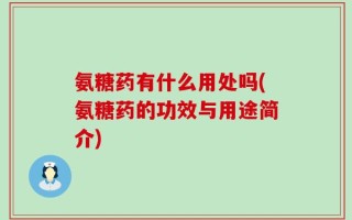 氨糖药有什么用处吗(氨糖药的功效与用途简介)