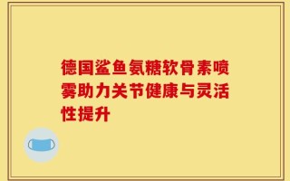 德国鲨鱼氨糖软骨素喷雾助力关节健康与灵活性提升