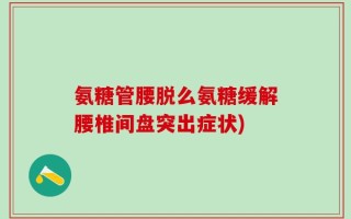 氨糖管腰脱么氨糖缓解腰椎间盘突出症状)