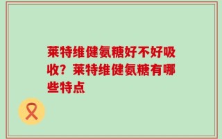 莱特维健氨糖好不好吸收？莱特维健氨糖有哪些特点