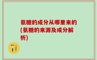 氨糖的成分从哪里来的(氨糖的来源及成分解析)