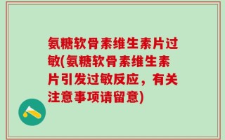 氨糖软骨素维生素片过敏(氨糖软骨素维生素片引发过敏反应，有关注意事项请留意)
