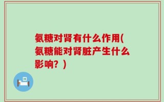 氨糖对肾有什么作用(氨糖能对肾脏产生什么影响？)
