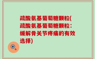 疏酸氨基葡萄糖颗粒(疏酸氨基葡萄糖颗粒：缓解骨关节疼痛的有效选择)